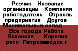 Резчик › Название организации ­ Компания-работодатель › Отрасль предприятия ­ Другое › Минимальный оклад ­ 1 - Все города Работа » Вакансии   . Карелия респ.,Петрозаводск г.